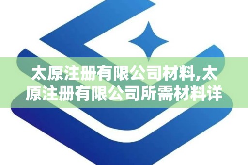 太原注册有限公司材料,太原注册有限公司所需材料详解