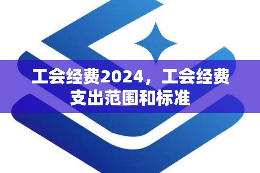 工会经费2024，工会经费支出范围和标准