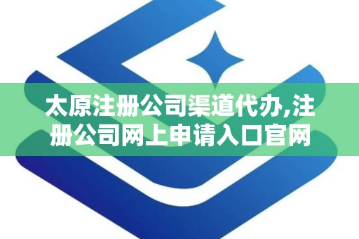 太原注册公司渠道代办,注册公司网上申请入口官网