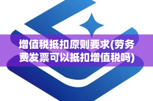 增值税抵扣原则要求(劳务费发票可以抵扣增值税吗)