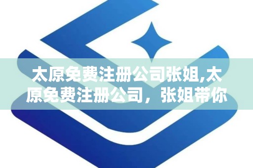 太原免费注册公司张姐,太原免费注册公司，张姐带你轻松入门