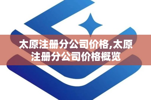 太原注册分公司价格,太原注册分公司价格概览