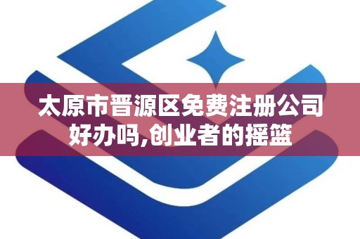 太原市晋源区免费注册公司好办吗,创业者的摇篮