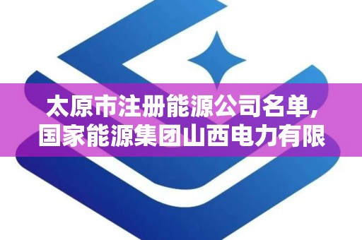 太原市注册能源公司名单,国家能源集团山西电力有限公司