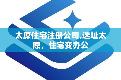 太原住宅注册公司,选址太原，住宅变办公