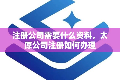 注册公司需要什么资料，太原公司注册如何办理