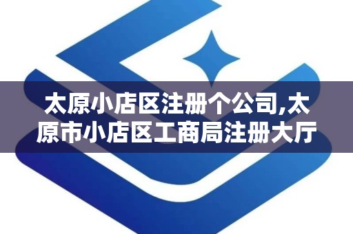 太原小店区注册个公司,太原市小店区工商局注册大厅电话
