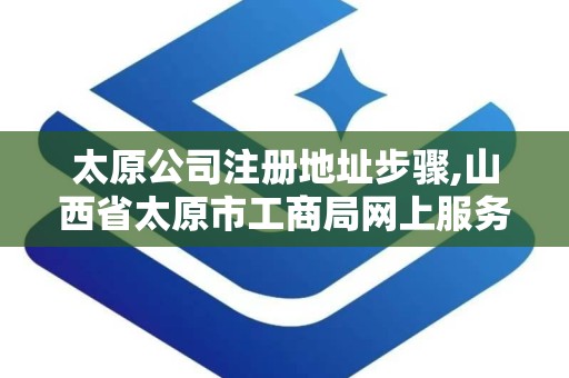 太原公司注册地址步骤,山西省太原市工商局网上服务大厅