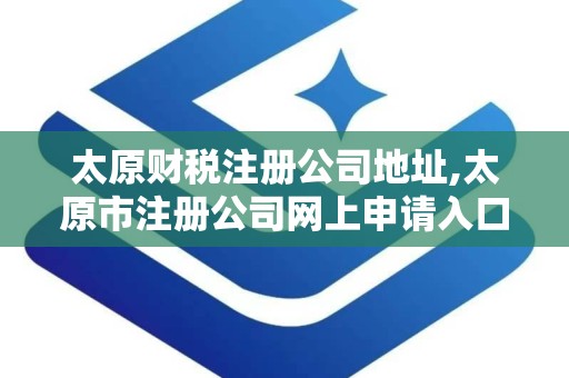 太原财税注册公司地址,太原市注册公司网上申请入口