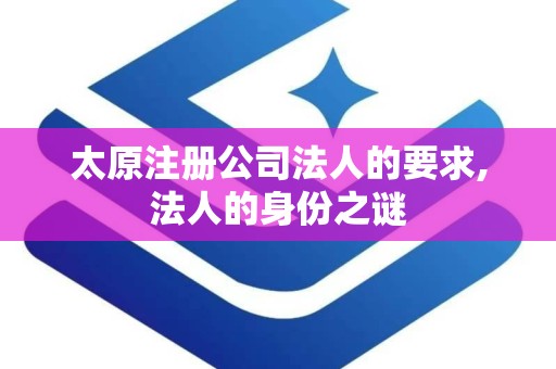 太原注册公司法人的要求,法人的身份之谜