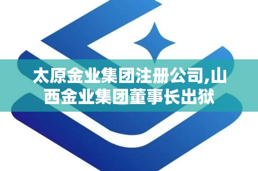 太原金业集团注册公司,山西金业集团董事长出狱
