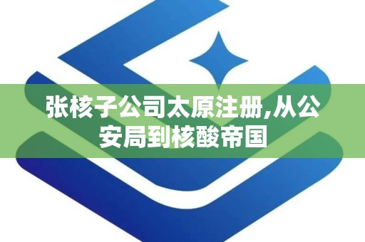 张核子公司太原注册,从公安局到核酸帝国