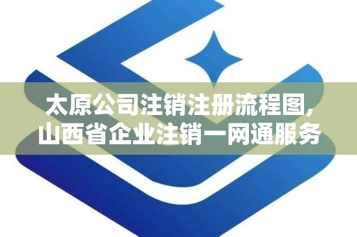 太原公司注销注册流程图,山西省企业注销一网通服务平台官网